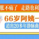 &ldquo;终于不胀不痛了，走路也利索了&rdquo;66岁阿姨一句话，道出20多年静脉曲张的辛酸