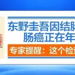 东野圭吾因结肠癌离世！专家提醒：这个检查可以避免
